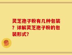 灵芝孢子粉有几种包装？详解灵芝孢子粉的包装形式？