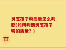 灵芝孢子粉质量怎么判断(如何判断灵芝孢子粉的质量？)