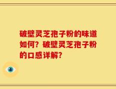 破壁灵芝孢子粉的味道如何？破壁灵芝孢子粉的口感详解？