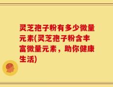 灵芝孢子粉有多少微量元素(灵芝孢子粉含丰富微量元素，助你健康生活)