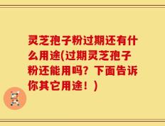 灵芝孢子粉过期还有什么用途(过期灵芝孢子粉还能用吗？下面告诉你其它用途！)