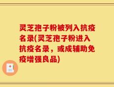 灵芝孢子粉被列入抗疫名录(灵芝孢子粉进入抗疫名录，或成辅助免疫增强良品)