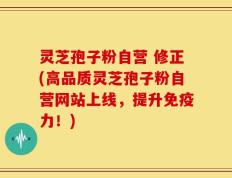 灵芝孢子粉自营 修正(高品质灵芝孢子粉自营网站上线，提升免疫力！)