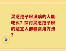 灵芝孢子粉没病的人能吃么？探讨灵芝孢子粉的适宜人群和食用方法？