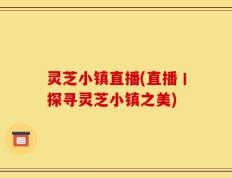 灵芝小镇直播(直播丨探寻灵芝小镇之美)