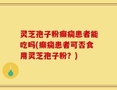 灵芝孢子粉癫痫患者能吃吗(癫痫患者可否食用灵芝孢子粉？)