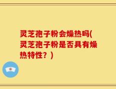 灵芝孢子粉会燥热吗(灵芝孢子粉是否具有燥热特性？)