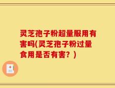 灵芝孢子粉超量服用有害吗(灵芝孢子粉过量食用是否有害？)