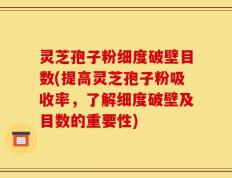 灵芝孢子粉细度破壁目数(提高灵芝孢子粉吸收率，了解细度破壁及目数的重要性)