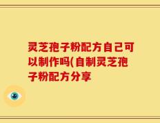 灵芝孢子粉配方自己可以制作吗(自制灵芝孢子粉配方分享