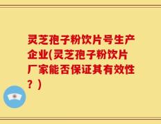 灵芝孢子粉饮片号生产企业(灵芝孢子粉饮片厂家能否保证其有效性？)