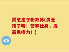灵芝孢子粉苏苏(灵芝孢子粉：营养壮身，提高免疫力！)