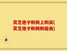 灵芝孢子粉网上购买(灵芝孢子粉网购指南)