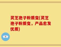 灵芝孢子粉质变(灵芝孢子粉质变，产品愈发优质)