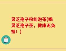灵芝孢子粉能泡茶(喝灵芝孢子茶，健康无负担！)