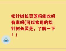 松针树长灵芝吗能吃吗有毒吗(可以食用的松针树长灵芝，了解一下！)