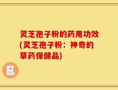 灵芝孢子粉的药用功效(灵芝孢子粉：神奇的草药保健品)