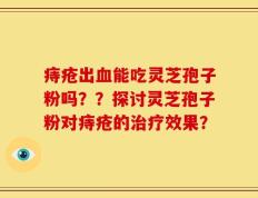 痔疮出血能吃灵芝孢子粉吗？？探讨灵芝孢子粉对痔疮的治疗效果？