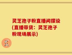 灵芝孢子粉直播间摆设(直播带货：灵芝孢子粉现场展示)