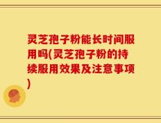 灵芝孢子粉能长时间服用吗(灵芝孢子粉的持续服用效果及注意事项)