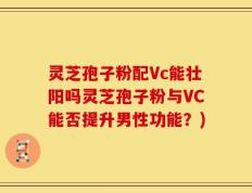 灵芝孢子粉配Vc能壮阳吗灵芝孢子粉与VC能否提升男性功能？)