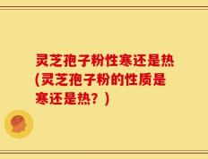灵芝孢子粉性寒还是热(灵芝孢子粉的性质是寒还是热？)