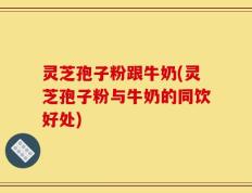 灵芝孢子粉跟牛奶(灵芝孢子粉与牛奶的同饮好处)