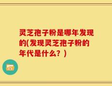灵芝孢子粉是哪年发现的(发现灵芝孢子粉的年代是什么？)