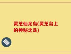 灵芝仙足岛(灵芝岛上的神秘之足)
