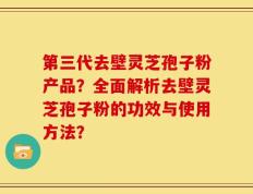 第三代去壁灵芝孢子粉产品？全面解析去壁灵芝孢子粉的功效与使用方法？