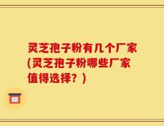 灵芝孢子粉有几个厂家(灵芝孢子粉哪些厂家值得选择？)