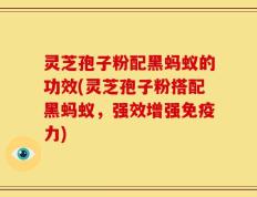 灵芝孢子粉配黑蚂蚁的功效(灵芝孢子粉搭配黑蚂蚁，强效增强免疫力)