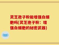 灵芝孢子粉能增强白细胞吗(灵芝孢子粉：增强白细胞的秘密武器)