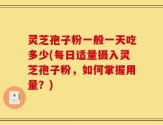 灵芝孢子粉一般一天吃多少(每日适量摄入灵芝孢子粉，如何掌握用量？)