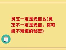 灵芝一定是光面么(灵芝不一定是光面，你可能不知道的秘密)