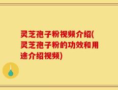 灵芝孢子粉视频介绍(灵芝孢子粉的功效和用途介绍视频)