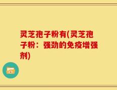灵芝孢子粉有(灵芝孢子粉：强劲的免疫增强剂)