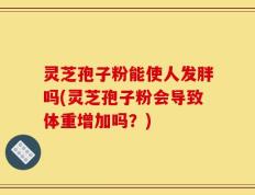 灵芝孢子粉能使人发胖吗(灵芝孢子粉会导致体重增加吗？)