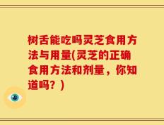 树舌能吃吗灵芝食用方法与用量(灵芝的正确食用方法和剂量，你知道吗？)