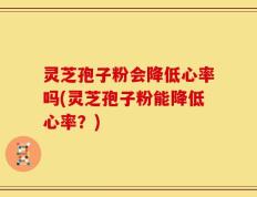 灵芝孢子粉会降低心率吗(灵芝孢子粉能降低心率？)