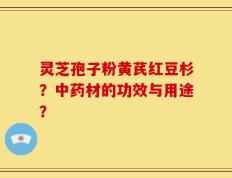 灵芝孢子粉黄芪红豆杉？中药材的功效与用途？
