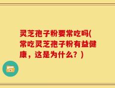灵芝孢子粉要常吃吗(常吃灵芝孢子粉有益健康，这是为什么？)