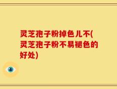 灵芝孢子粉掉色儿不(灵芝孢子粉不易褪色的好处)