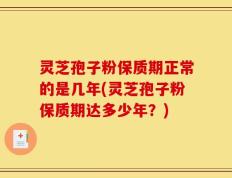 灵芝孢子粉保质期正常的是几年(灵芝孢子粉保质期达多少年？)