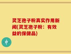 灵芝孢子粉真实作用新闻(灵芝孢子粉：有效益的保健品)
