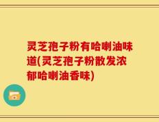 灵芝孢子粉有哈喇油味道(灵芝孢子粉散发浓郁哈喇油香味)