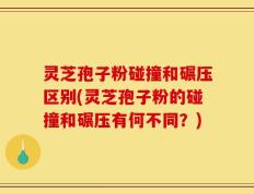 灵芝孢子粉碰撞和碾压区别(灵芝孢子粉的碰撞和碾压有何不同？)