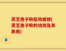灵芝孢子粉起效症状(灵芝孢子粉的功效及其表现)