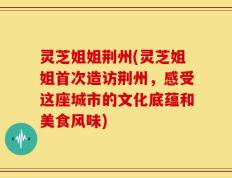 灵芝姐姐荆州(灵芝姐姐首次造访荆州，感受这座城市的文化底蕴和美食风味)