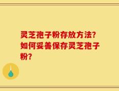 灵芝孢子粉存放方法？如何妥善保存灵芝孢子粉？